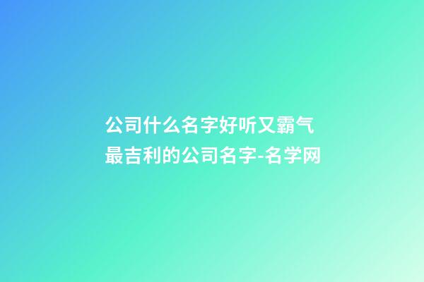 公司什么名字好听又霸气 最吉利的公司名字-名学网-第1张-公司起名-玄机派
